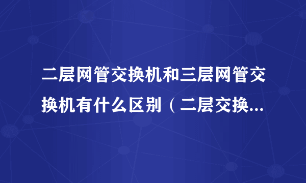 二层网管交换机和三层网管交换机有什么区别（二层交换机和三层交换机有什么区别）