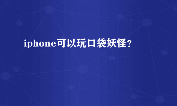 iphone可以玩口袋妖怪？