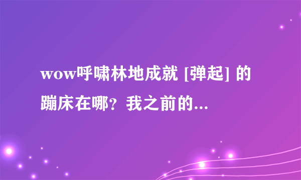 wow呼啸林地成就 [弹起] 的蹦床在哪？我之前的任务做完了！怎么没有蹦床了？