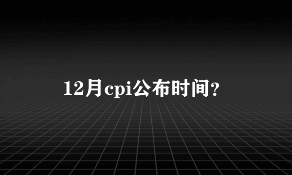 12月cpi公布时间？