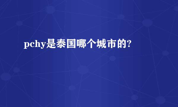 pchy是泰国哪个城市的?