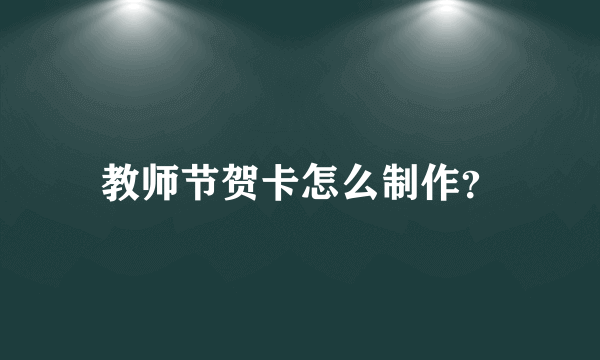 教师节贺卡怎么制作？