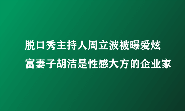 脱口秀主持人周立波被曝爱炫富妻子胡洁是性感大方的企业家