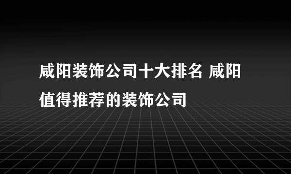 咸阳装饰公司十大排名 咸阳值得推荐的装饰公司