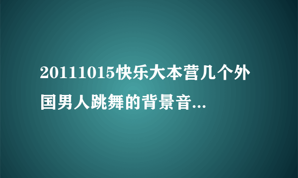 20111015快乐大本营几个外国男人跳舞的背景音乐是什么