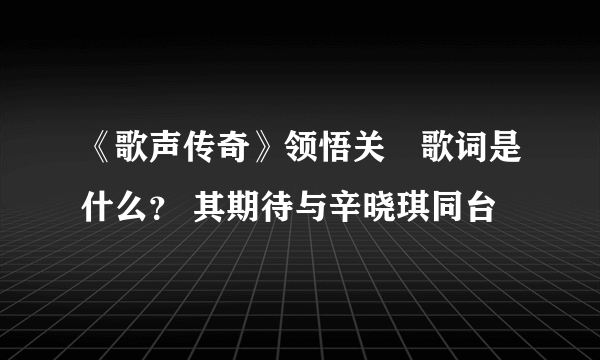 《歌声传奇》领悟关喆歌词是什么？ 其期待与辛晓琪同台