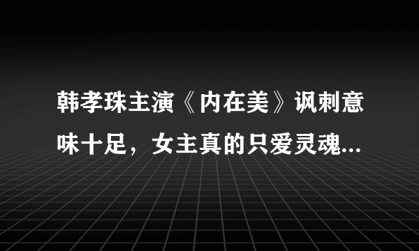 韩孝珠主演《内在美》讽刺意味十足，女主真的只爱灵魂不看脸？