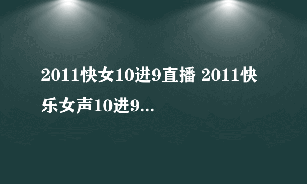 2011快女10进9直播 2011快乐女声10进9直播视频 湖南卫视2011快乐女声总决赛第三场