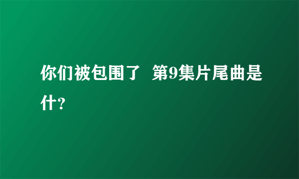 你们被包围了  第9集片尾曲是什？