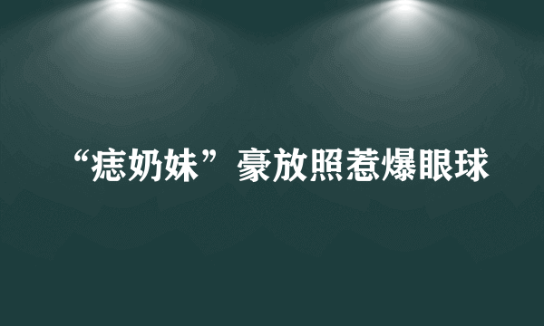 “痣奶妹”豪放照惹爆眼球