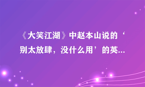 《大笑江湖》中赵本山说的‘别太放肆，没什么用’的英文原句是什么？