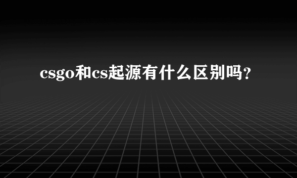 csgo和cs起源有什么区别吗？