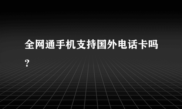 全网通手机支持国外电话卡吗？