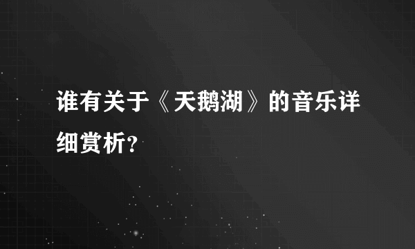 谁有关于《天鹅湖》的音乐详细赏析？