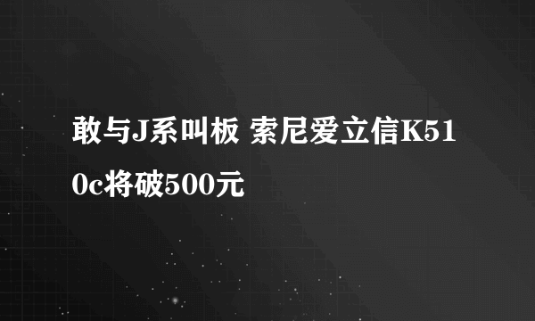 敢与J系叫板 索尼爱立信K510c将破500元