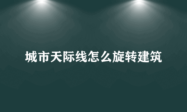 城市天际线怎么旋转建筑