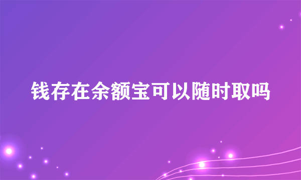 钱存在余额宝可以随时取吗