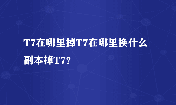 T7在哪里掉T7在哪里换什么副本掉T7？