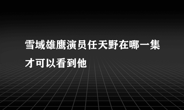 雪域雄鹰演员任天野在哪一集才可以看到他