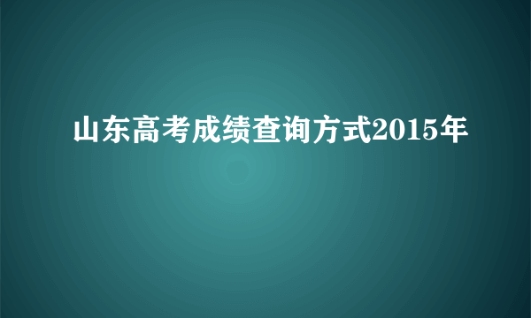 山东高考成绩查询方式2015年