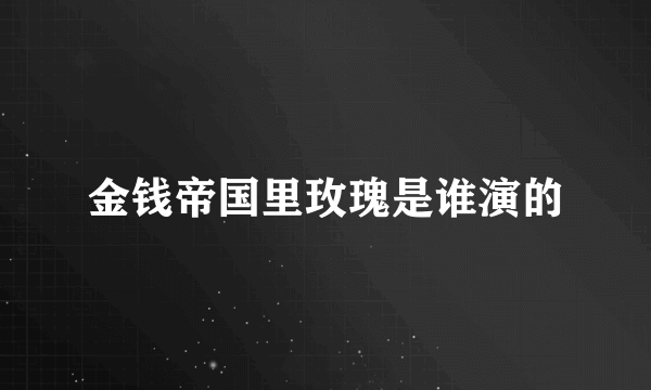 金钱帝国里玫瑰是谁演的