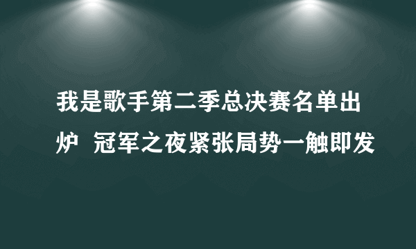 我是歌手第二季总决赛名单出炉  冠军之夜紧张局势一触即发