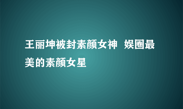 王丽坤被封素颜女神  娱圈最美的素颜女星