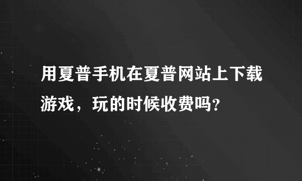 用夏普手机在夏普网站上下载游戏，玩的时候收费吗？