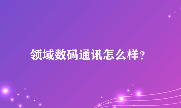 领域数码通讯怎么样？