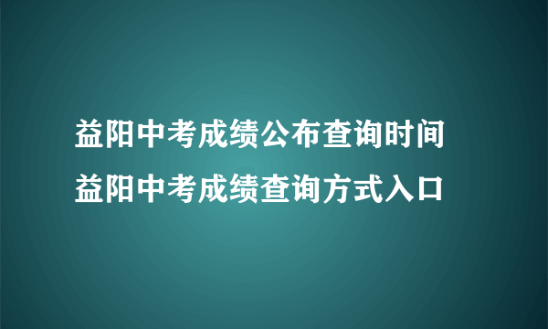 益阳中考成绩公布查询时间 益阳中考成绩查询方式入口 