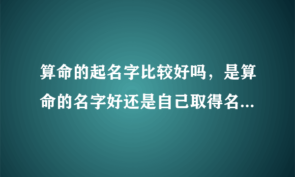 算命的起名字比较好吗，是算命的名字好还是自己取得名字好?为什么？