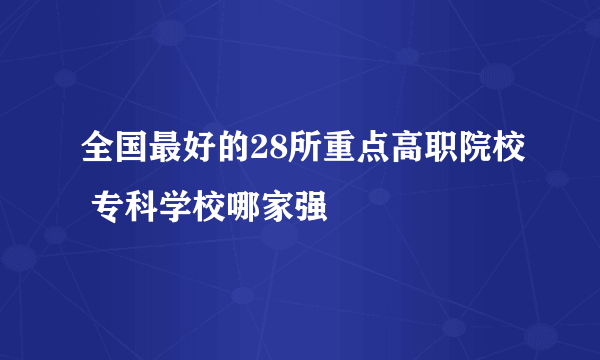 全国最好的28所重点高职院校 专科学校哪家强