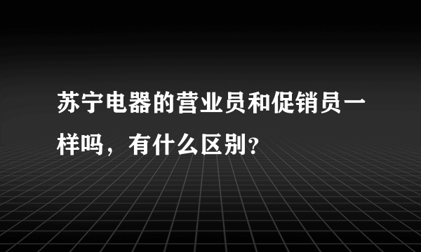 苏宁电器的营业员和促销员一样吗，有什么区别？