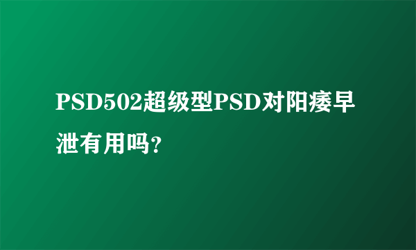 PSD502超级型PSD对阳痿早泄有用吗？