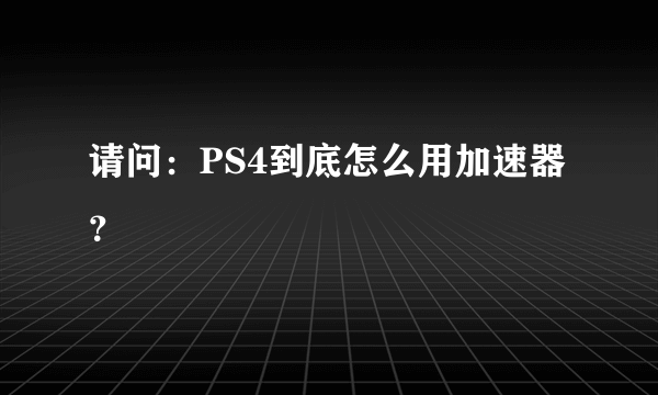 请问：PS4到底怎么用加速器？