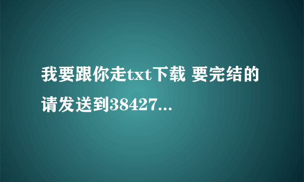 我要跟你走txt下载 要完结的 请发送到384278543@qq.com