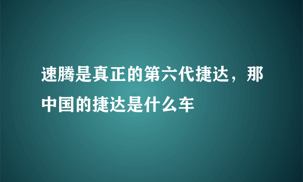 速腾是真正的第六代捷达，那中国的捷达是什么车