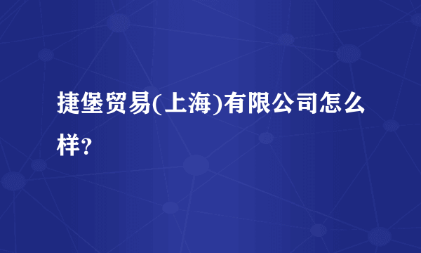 捷堡贸易(上海)有限公司怎么样？