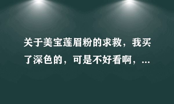 关于美宝莲眉粉的求救，我买了深色的，可是不好看啊，不知道是自身的原因还是什么