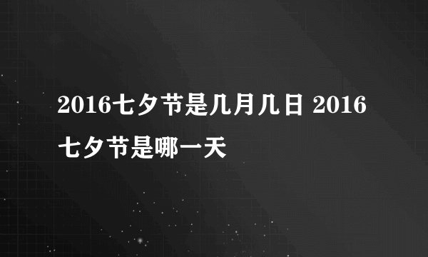 2016七夕节是几月几日 2016七夕节是哪一天