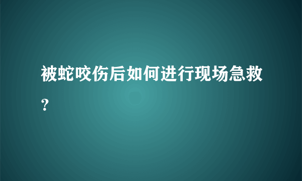 被蛇咬伤后如何进行现场急救？