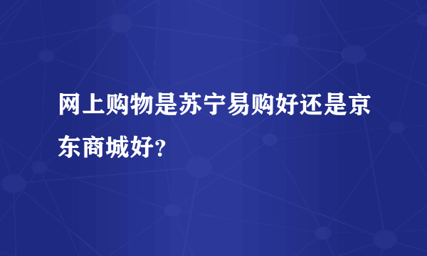 网上购物是苏宁易购好还是京东商城好？