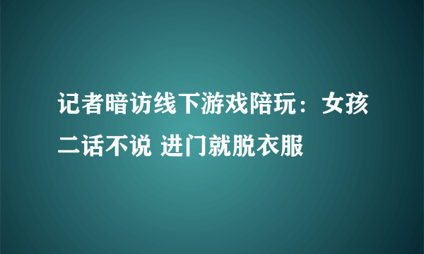 记者暗访线下游戏陪玩：女孩二话不说 进门就脱衣服