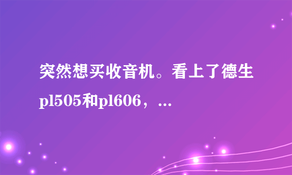 突然想买收音机。看上了德生pl505和pl606，他们的参数差不多，具体使用效果有什么区别吗？谢谢？