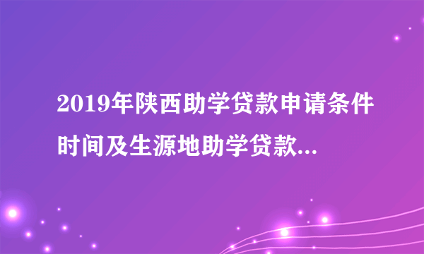 2019年陕西助学贷款申请条件时间及生源地助学贷款还款规定