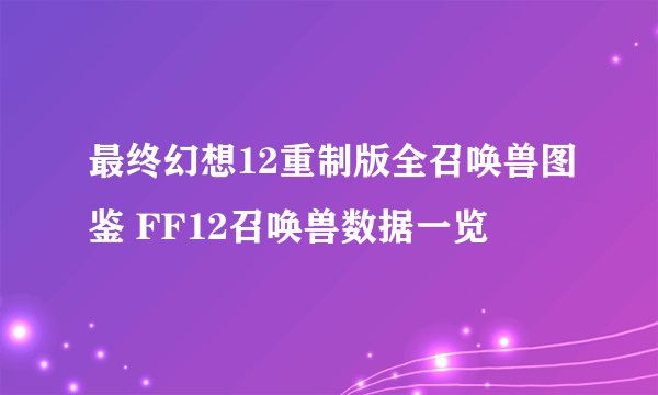 最终幻想12重制版全召唤兽图鉴 FF12召唤兽数据一览