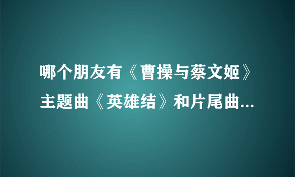 哪个朋友有《曹操与蔡文姬》主题曲《英雄结》和片尾曲《对酒当歌》MP3格式的发我，不要链接