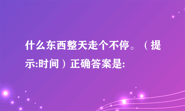 什么东西整天走个不停。（提示:时间）正确答案是: