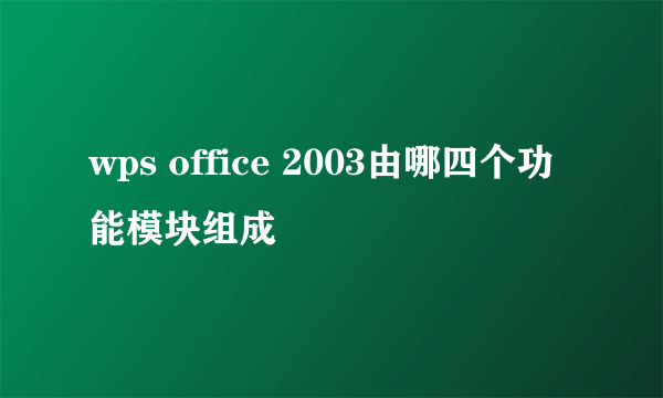 wps office 2003由哪四个功能模块组成