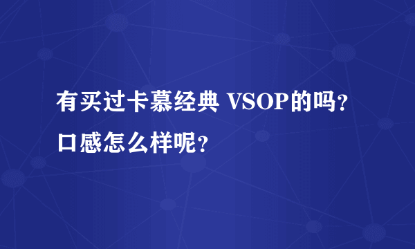 有买过卡慕经典 VSOP的吗？口感怎么样呢？